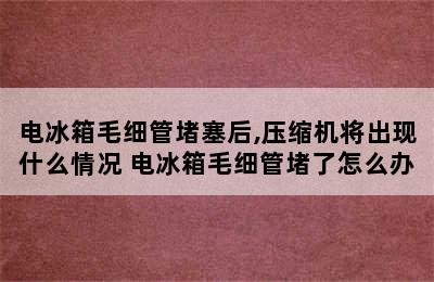 电冰箱毛细管堵塞后,压缩机将出现什么情况 电冰箱毛细管堵了怎么办